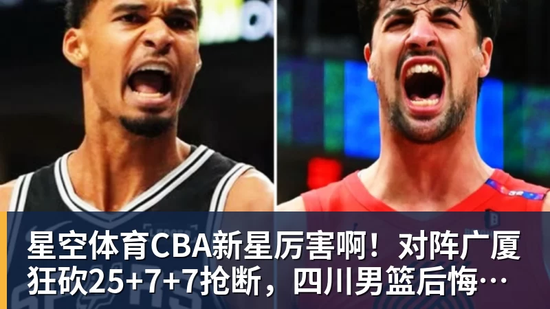 星空体育CBA新星厉害啊！对阵广厦狂砍25+7+7抢断，四川男篮后悔没要他吗
